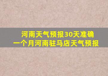 河南天气预报30天准确 一个月河南驻马店天气预报